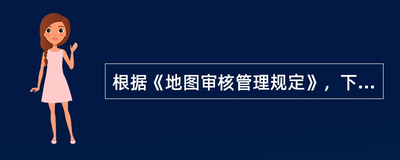 根据《地图审核管理规定》，下列内容中，不属于地图审核申请人义务的是（）