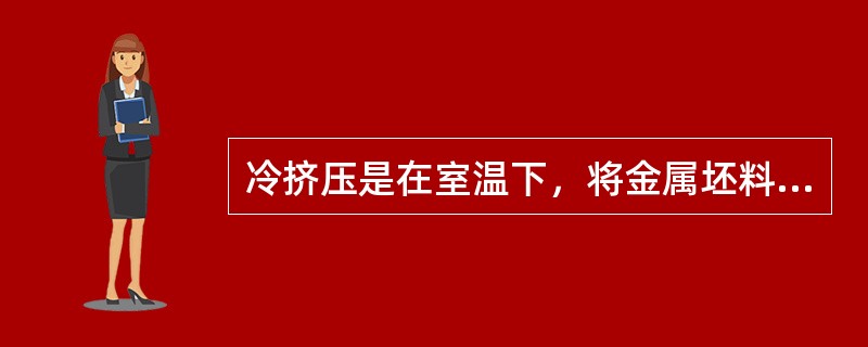 冷挤压是在室温下，将金属坯料放入预先制好的模具，利用压力机的往复运动，使金属坯料