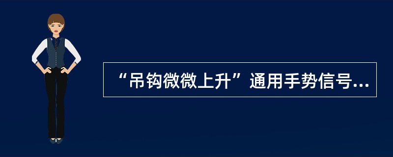 “吊钩微微上升”通用手势信号是：小臂伸向侧前上方，手心朝上高于肩部，以腕部为轴，