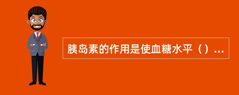 胰岛素的作用是使血糖水平（），胰高血糖素的作用是使血糖水平（），调节这两种激素分