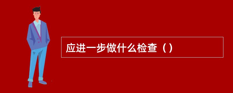 应进一步做什么检查（）