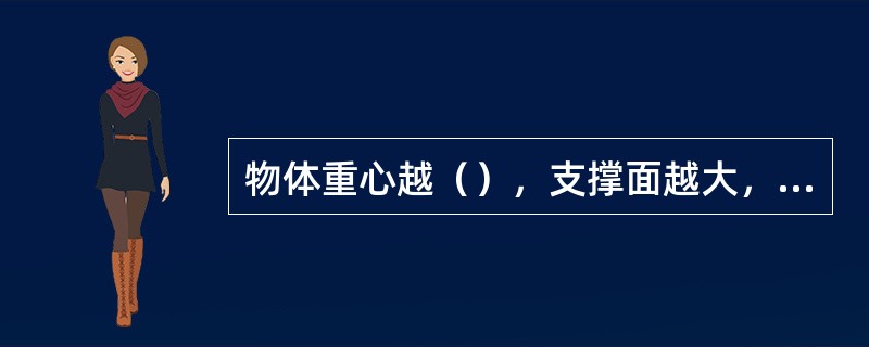 物体重心越（），支撑面越大，物体所处的状态越稳定。