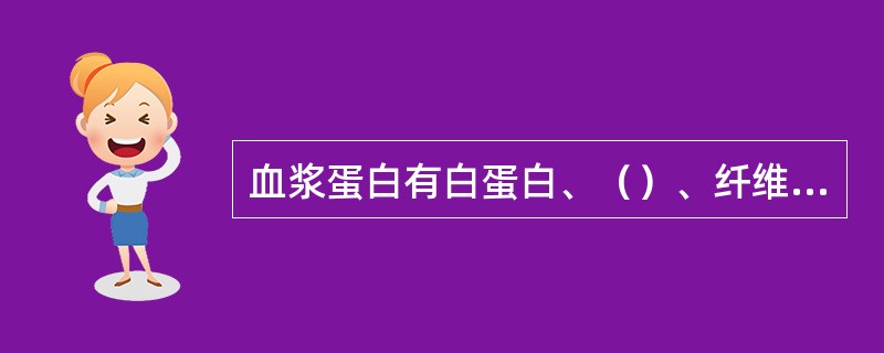 血浆蛋白有白蛋白、（）、纤维蛋白原三类。