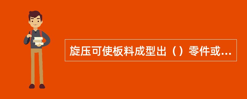 旋压可使板料成型出（）零件或对空心零件进行翻边、胀形等加工。