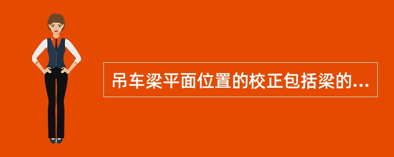 吊车梁平面位置的校正包括梁的直线度和（）。