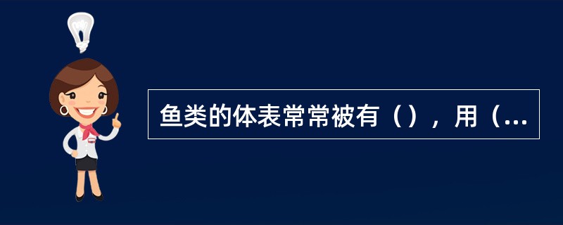 鱼类的体表常常被有（），用（）呼吸，通过（）的摆动和（）的协调作用游泳。