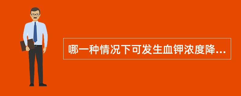 哪一种情况下可发生血钾浓度降低（）