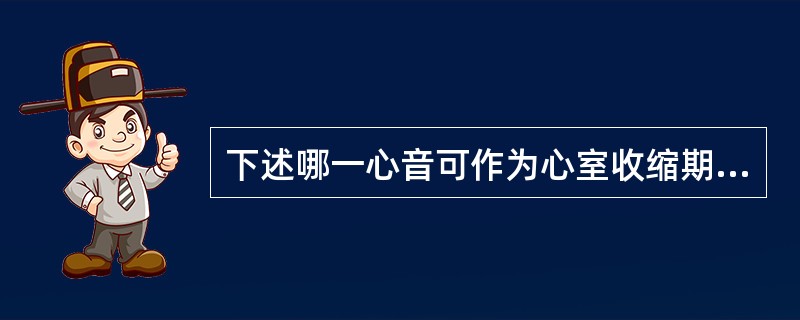 下述哪一心音可作为心室收缩期开始的标志（）。