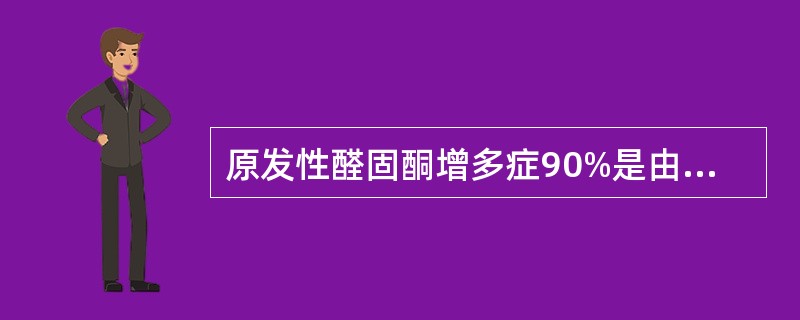 原发性醛固酮增多症90%是由于下列哪种肾上腺病变引起的()