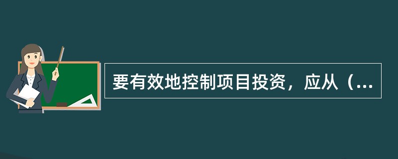 要有效地控制项目投资，应从（）等多方面采取措施。