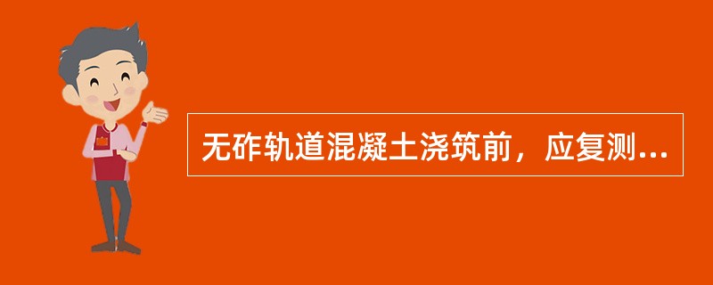 无砟轨道混凝土浇筑前，应复测轨排（），钢筋（），检测钢筋网（），满足要求后方可浇