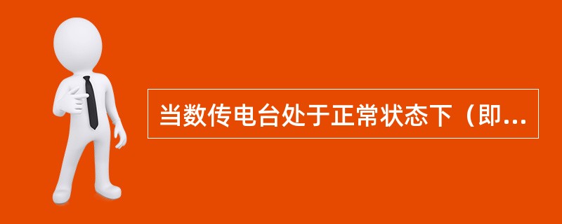 当数传电台处于正常状态下（即终端未接到主台命令，也未向主台发数据的状态），（）。