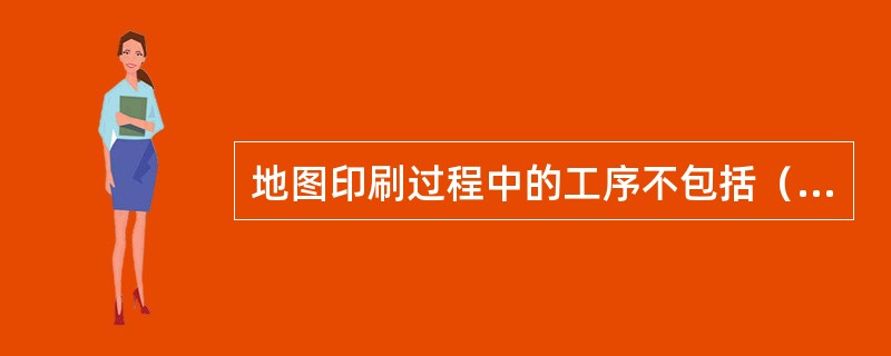 地图印刷过程中的工序不包括（）。