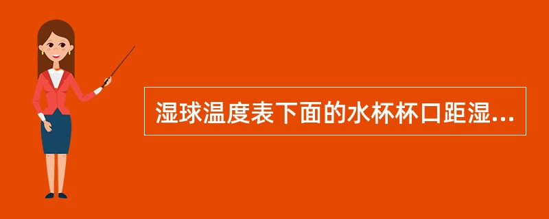 湿球温度表下面的水杯杯口距湿球球部应约（）cm，水杯中的蒸馏水一般（）天更换一次