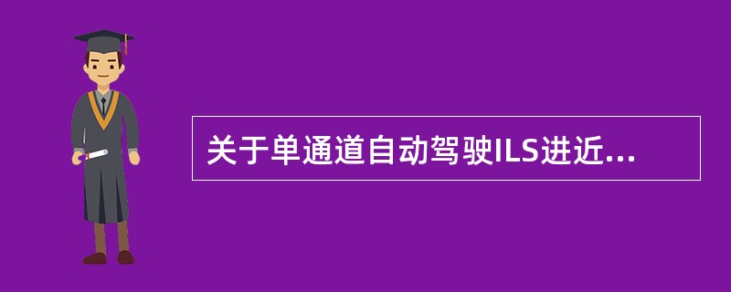 关于单通道自动驾驶ILS进近，下面哪个说法是错的（）？