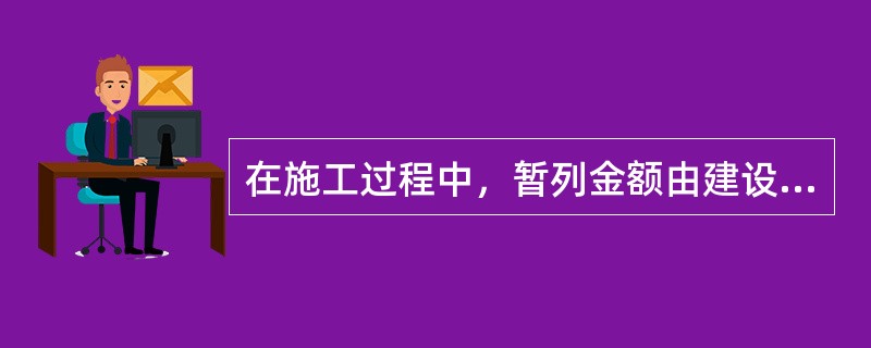 在施工过程中，暂列金额由建设单位掌握使用，扣除合同价款调整后如有余额，归（）。
