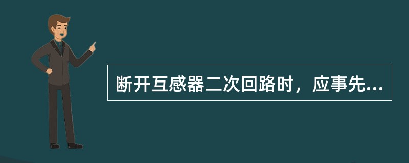 断开互感器二次回路时，应事先将其二次的试验端子开路。（）