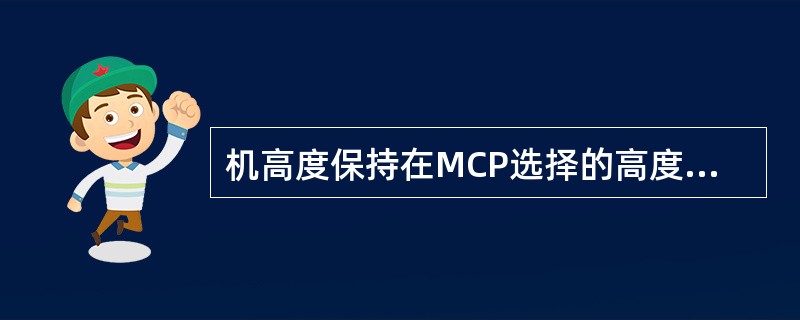 机高度保持在MCP选择的高度上，下面哪个说法正确（）？