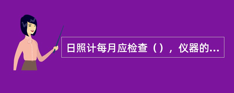 日照计每月应检查（），仪器的（）、（）、（）等是否正确，发现问题，及时纠正。