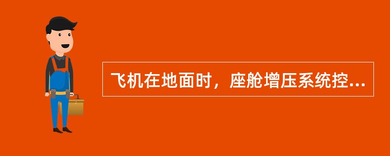 飞机在地面时，座舱增压系统控制外流活门处于（）。