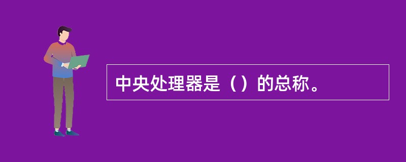 中央处理器是（）的总称。