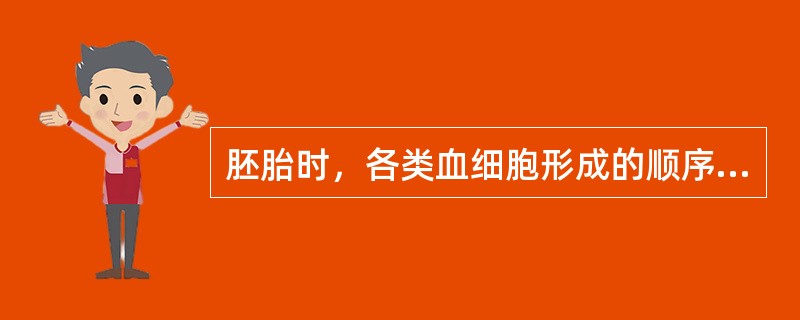 胚胎时，各类血细胞形成的顺序分别是（）。