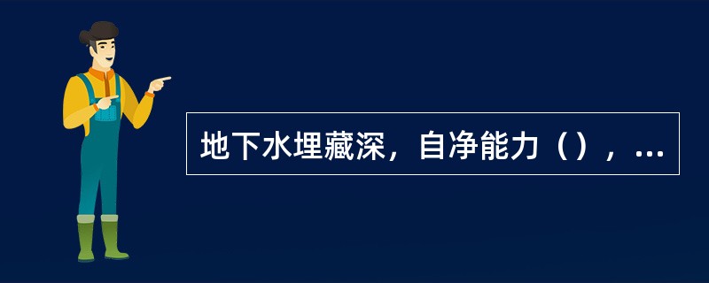 地下水埋藏深，自净能力（），一旦受污染，治理和消除十分困难。