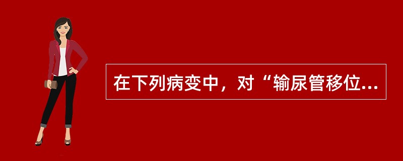 在下列病变中，对“输尿管移位”特点描述，错误的是()