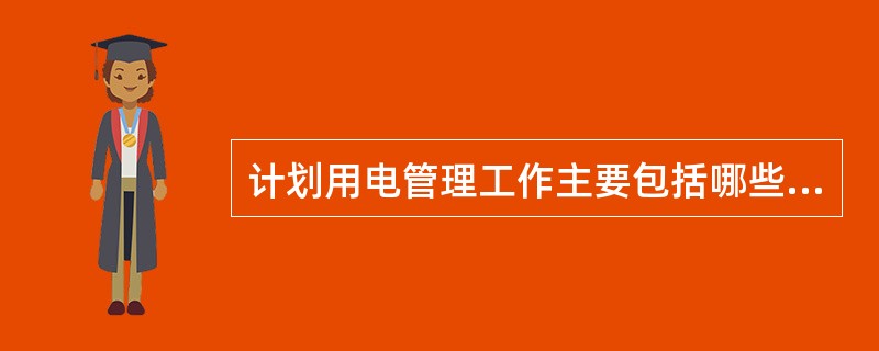 计划用电管理工作主要包括哪些内容？计划用电的重点是什么？