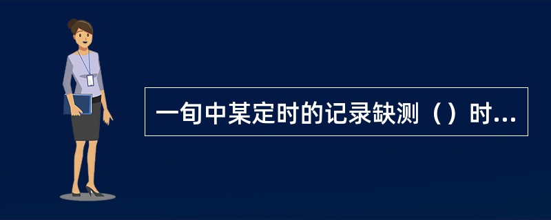 一旬中某定时的记录缺测（）时，各定时按实有记录作旬统计。缺测三次或以上时，该旬不