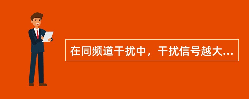 在同频道干扰中，干扰信号越大，接收机输出的信噪比越大。（）