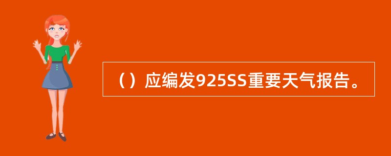 （）应编发925SS重要天气报告。