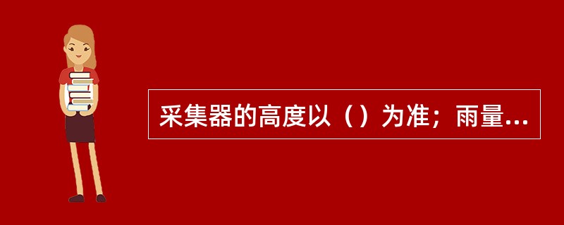 采集器的高度以（）为准；雨量传感器的高度不得（）；辐射传感器支架高度（），允许误