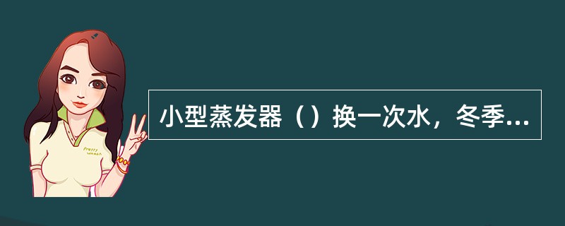 小型蒸发器（）换一次水，冬季结冰期间（）天换一次水。