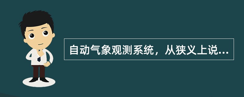 自动气象观测系统，从狭义上说是指自动气象站，从广义上说是指（）。自动气象站是一种