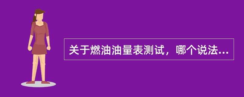 关于燃油油量表测试，哪个说法正确：（）.