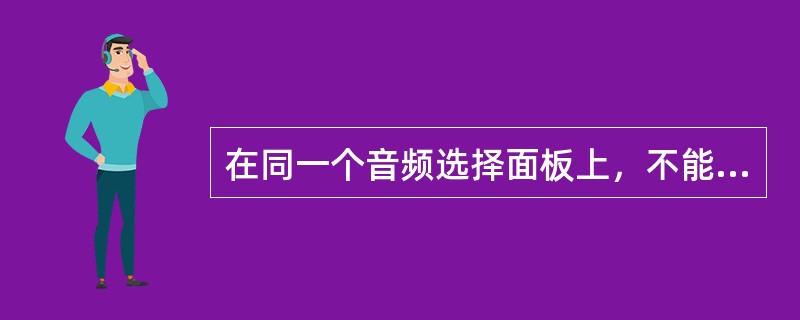 在同一个音频选择面板上，不能同时接通多个接收机电门。