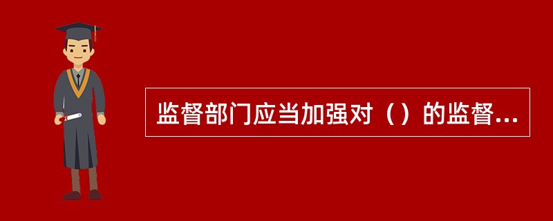 监督部门应当加强对（）的监督管理。