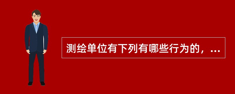 测绘单位有下列有哪些行为的，应当责令停止违法行为，没收违法所得和测绘成果，处测绘