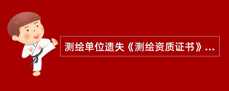 测绘单位遗失《测绘资质证书》，应当及时在公众媒体上刊登遗失声明，持补证申请等其他