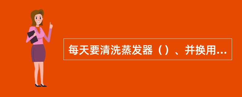 每天要清洗蒸发器（）、并换用（），冬季结冰期间，可（），另外要定期检查蒸发器有无