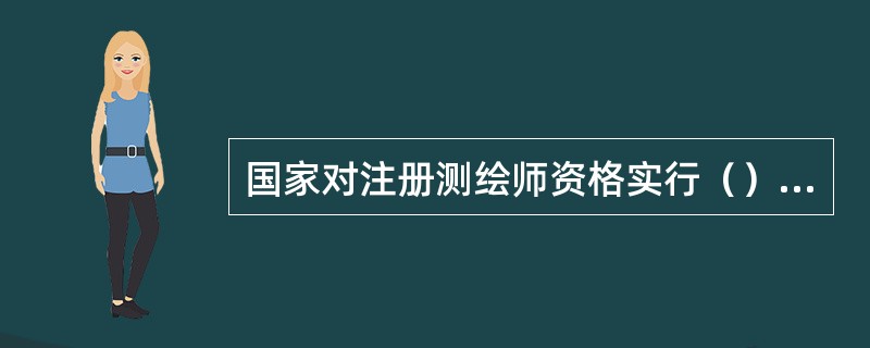 国家对注册测绘师资格实行（），取得《中华人民共和国注册测绘师资格证书》的人员，经