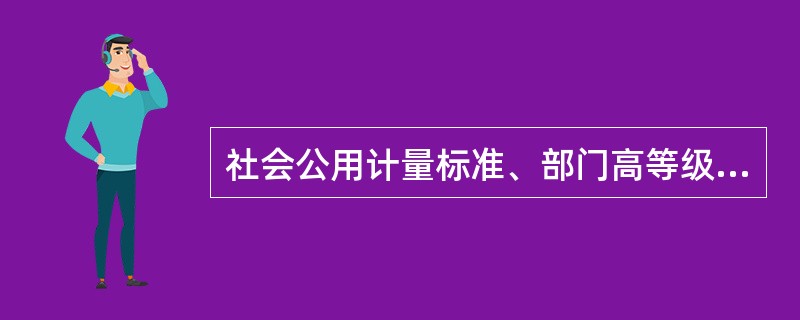 社会公用计量标准、部门高等级的测绘计量标准，均为国家强制检定的计量标准器具，应按