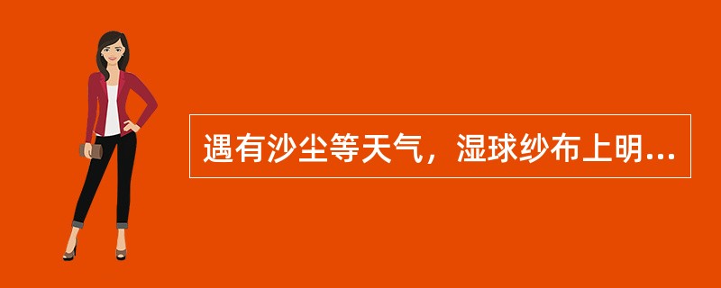 遇有沙尘等天气，湿球纱布上明显沾有灰尘时，应立即更换。（）