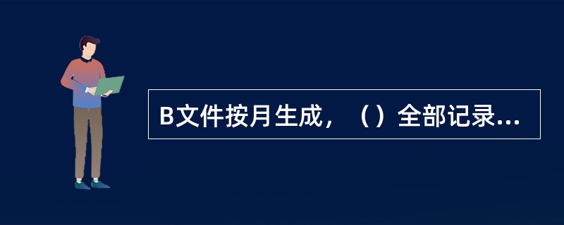 B文件按月生成，（）全部记录同时存入下月文件中。