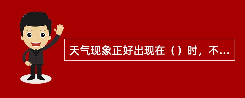 天气现象正好出现在（）时，不论该现象持续与否，均应记入次日天气现象栏；如正好终止