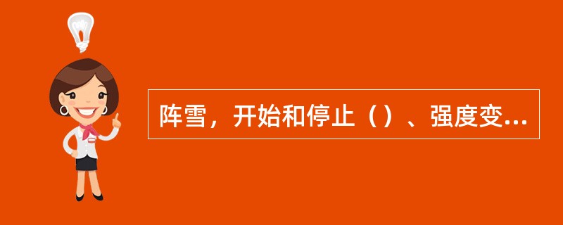 阵雪，开始和停止（）、强度变化大的降雪。