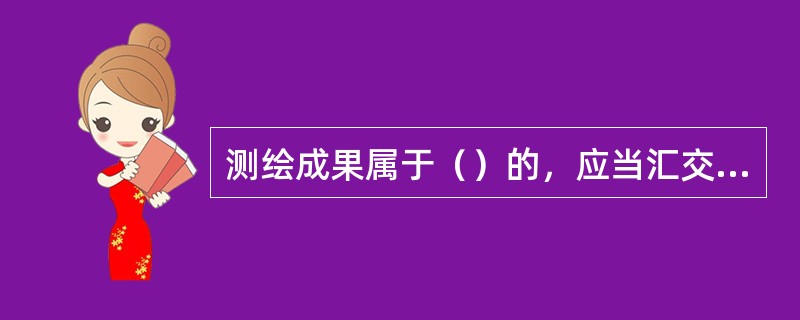 测绘成果属于（）的，应当汇交副本；属于（）的，应当汇交目录。测绘成果的副本和目录