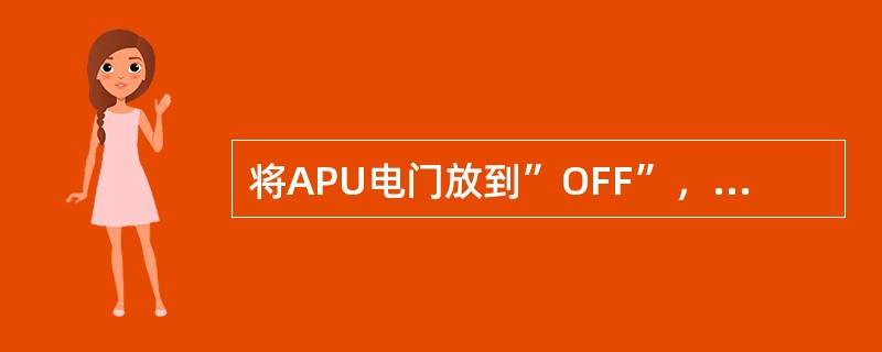 将APU电门放到”OFF”，会使APU关车、断开APU发电机的供电并关闭APU引