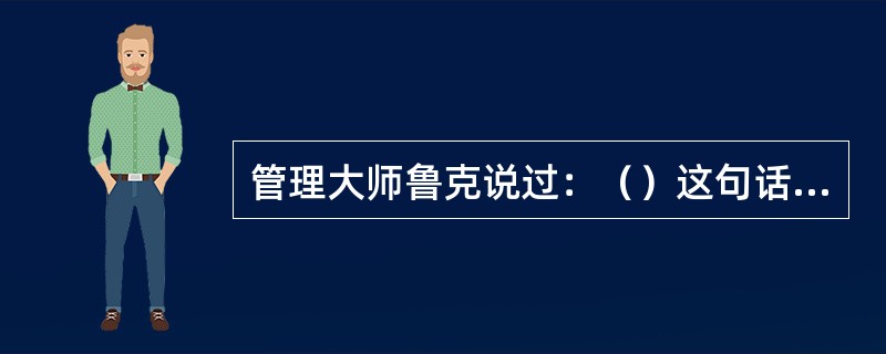 管理大师鲁克说过：（）这句话强调评价了对管理的重要性。